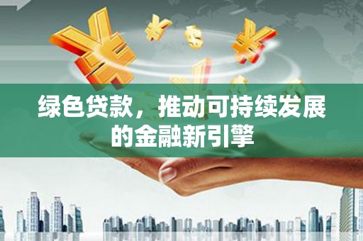 沙湾绿色贷款，推动可持续发展的金融新引擎