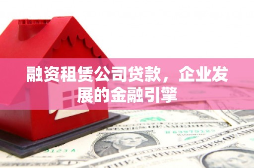 沙湾融资租赁公司贷款，企业发展的金融引擎