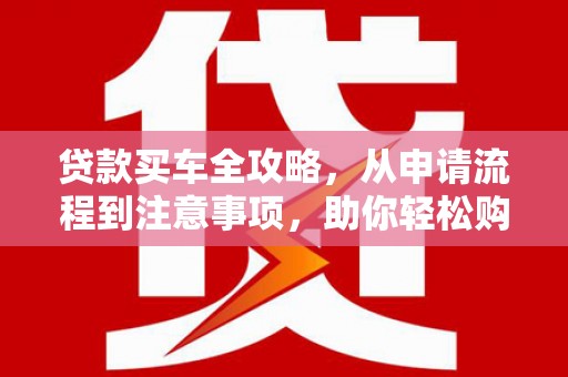 沙湾贷款买车全攻略，从申请流程到注意事项，助你轻松购车