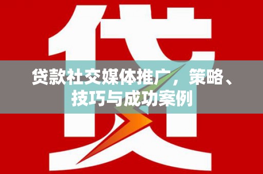 沙湾贷款社交媒体推广，策略、技巧与成功案例