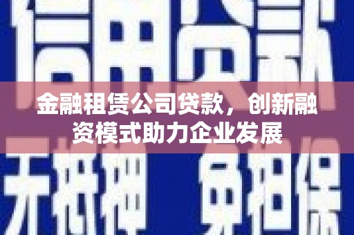 沙湾金融租赁公司贷款，创新融资模式助力企业发展
