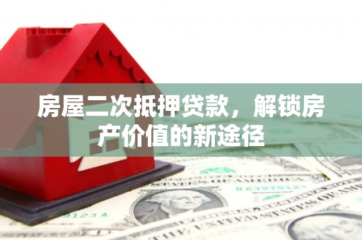 沙湾房屋二次抵押贷款，解锁房产价值的新途径