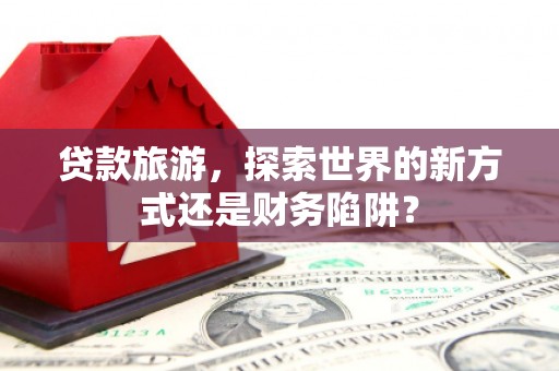 沙湾贷款旅游，探索世界的新方式还是财务陷阱？
