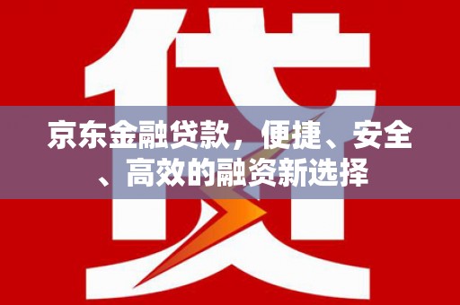 沙湾京东金融贷款，便捷、安全、高效的融资新选择