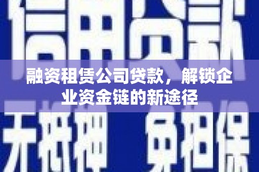 沙湾融资租赁公司贷款，解锁企业资金链的新途径